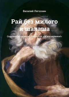 Василий Лягоскин - Рай без милого и шалаша. Седьмая история из цикла «Ах, уж эти мужики!»