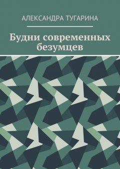 Александра Тугарина - Будни современных безумцев