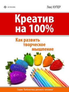 Лекс Купер - Креатив на 100%. Как развить творческое мышление