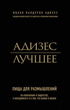 Ицхак Адизес - Адизес. Лучшее. Пища для размышлений. Об изменениях и лидерстве, о менеджменте и о том, что важно в жизни