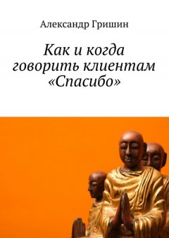 Александр Гришин - Как и когда говорить клиентам «Спасибо»