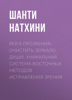 Шанти Натхини - Йога прозрения: очистить зеркало души. Уникальная система восточных методов исправления зрения