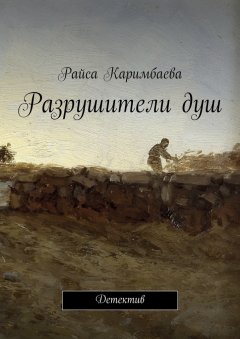 Райса Каримбаева - Разрушители душ. Детектив