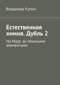 Владимир Кучин - Естественная химия. Дубль 2. На Марс за тяжелыми элементами