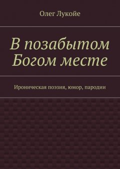 Олег Лукойе - В позабытом Богом месте. Ироническая поэзия, юмор, пародии