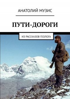 Анатолий Музис - ПУТИ-ДОРОГИ. Из рассказов геолога