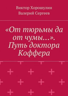 Валерий Сергеев - «От тюрьмы да от чумы…». Путь доктора Коффера