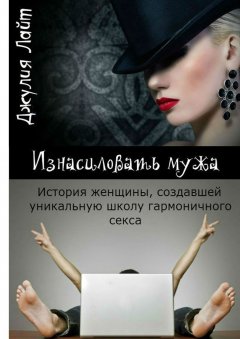 Джулия Лайт - Изнасиловать мужа. История женщины, создавшей школу гармоничного секса