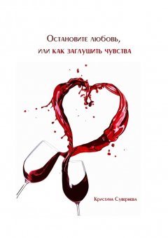 Кристина Сувернева - Остановите любовь, или как заглушить чувства