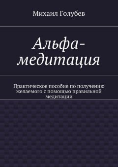 Михаил Голубев - Альфа-медитация. Практическое пособие по получению желаемого с помощью правильной медитации