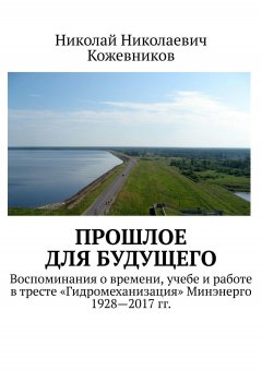 Николай Кожевников - Прошлое для будущего. Воспоминания о времени, учебе и работе в тресте «Гидромеханизация» Минэнерго 1928—2017 гг.