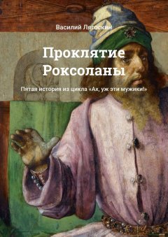 Василий Лягоскин - Проклятие Роксоланы. Пятая история из цикла «Ах, уж эти мужики!»