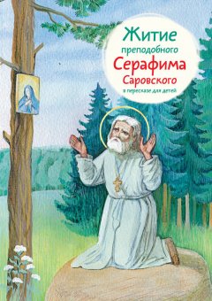 Александр Ткаченко - Житие преподобного Серафима Саровского в пересказе для детей