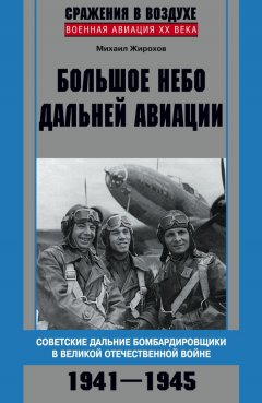 Михаил Жирохов - Большое небо дальней авиации. Советские дальние бомбардировщики в Великой Отечественной войне. 1941–1945