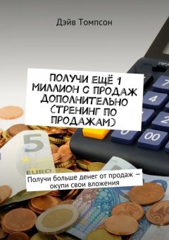 Дэйв Томпсон - Получи ещё 1 миллион с продаж дополнительно (тренинг по продажам). Получи больше денег от продаж – окупи свои вложения