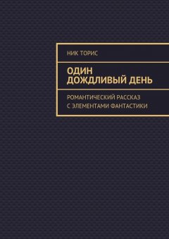 Ник Торис - Один дождливый день. Романтический рассказ с элементами фантастики