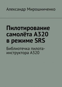 Александр Мирошниченко - Пилотирование самолёта А320 в режиме SRS. Библиотечка пилота-инструктора А320