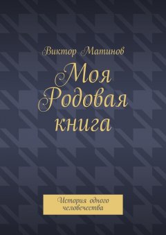Виктор Матинов - Моя Родовая книга. История одного человечества