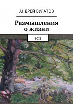 Андрей Булатов - Размышления о жизни. Эссе