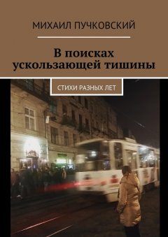 Михаил Пучковский - В поисках ускользающей тишины. Стихи разных лет