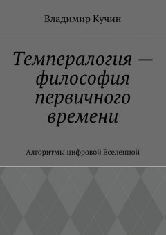 Владимир Кучин - Темпералогия – философия первичного времени. Алгоритмы цифровой Вселенной