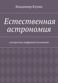 Владимир Кучин - Естественная астрономия. Алгоритмы цифровой вселенной
