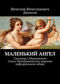 Вячеслав Денисов - Маленький ангел. Сказание о Мурманском Спасо-Преображенском морском кафедральном соборе