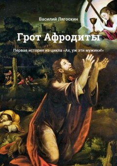 Василий Лягоскин - Грот Афродиты. Первая история из цикла «Ах, уж эти мужики!»