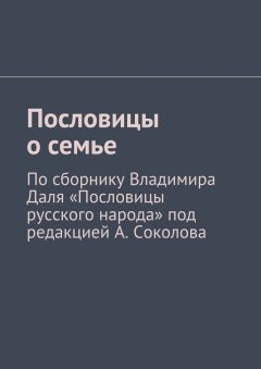 Андрей Соколов - Пословицы о семье. По сборнику Владимира Даля «Пословицы русского народа» под редакцией А. Соколова