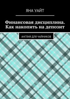 Яна Уайт - Финансовая дисциплина. Как накопить на депозит