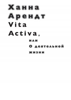 Ханна Арендт - Vita Activa, или О деятельной жизни