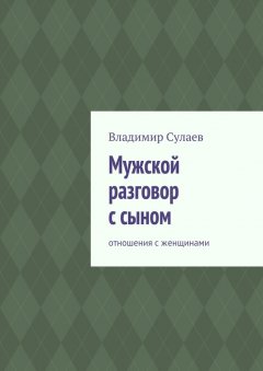 Владимир Сулаев - Мужской разговор с сыном. Отношения с женщинами