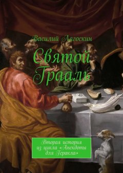 Василий Лягоскин - Святой Грааль. Вторая история из цикла «Анекдоты для Геракла»