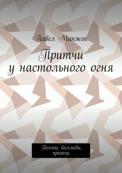 Павел Манжос - Притчи у настольного огня. Поэмы, баллады, притчи