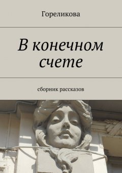Гореликова - В конечном счете. Сборник рассказов