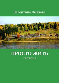 Валентина Лызлова - Просто жить. Рассказы