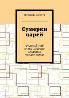 Виталий Полищук - Сумерки царей. Философский очерк истории эволюции человечества