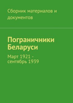 Коллектив авторов - Пограничники Беларуси. Март 1921 – сентябрь 1939