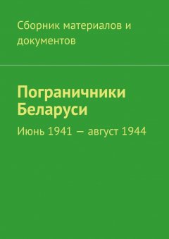 Коллектив авторов - Пограничники Беларуси. Июнь 1941 – август 1944