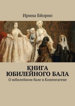 Ирина Бйорно - Книга юбилейного бала. О юбилейном бале в Копенгагене