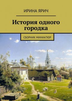 Ирина Ярич - История одного городка. Сборник миниатюр