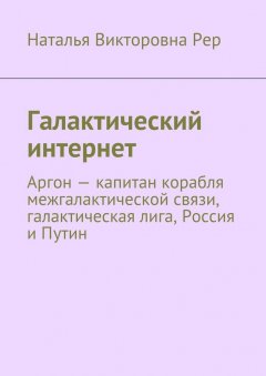 Наталья Рер - Галактический интернет. Аргон – капитан корабля межгалактической связи, галактическая лига, Россия и Путин