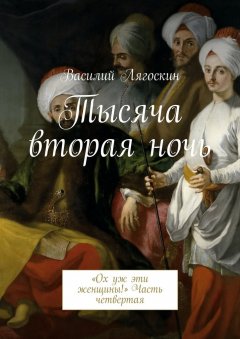 Василий Лягоскин - Тысяча вторая ночь. «Ох уж эти женщины!» Часть четвертая