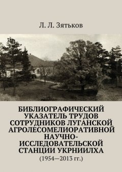 Л. Зятьков - Библиографический указатель трудов сотрудников Луганской агролесомелиоративной научно-исследовательской станции УкрНИИЛХА. (1954—2013 гг.)