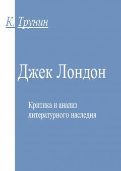 Константин Трунин - Джек Лондон. Критика и анализ литературного наследия