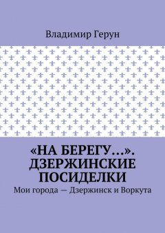 Владимир Герун - «На берегу…». Дзержинские посиделки. Мои города – Дзержинск и Воркута