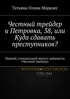 Татьяна Олива Моралес - Честный трейдер и Петровка, 38, или Куда сдавать преступников? Первый, специальный выпуск дайджеста «Честный трейдер»