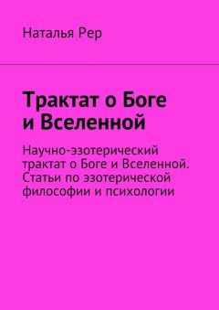 Наталья Рер - Трактат о Боге и Вселенной. Научно-эзотерический трактат о Боге и Вселенной. Статьи по эзотерической философии и психологии