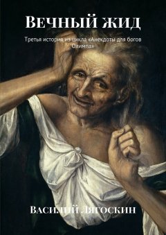 Василий Лягоскин - Вечный жид. Третья история из цикла «Анекдоты для богов Олимпа»