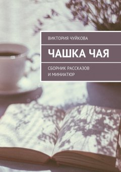 Виктория Чуйкова - Чашка чая. Сборник рассказов и миниатюр